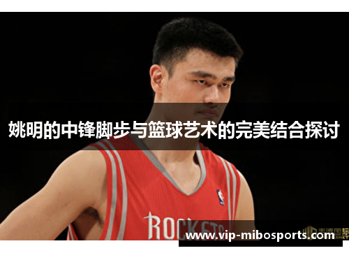 姚明的中锋脚步与篮球艺术的完美结合探讨