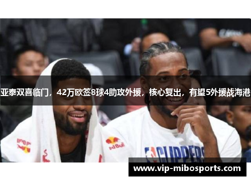 亚泰双喜临门，42万欧签8球4助攻外援，核心复出，有望5外援战海港